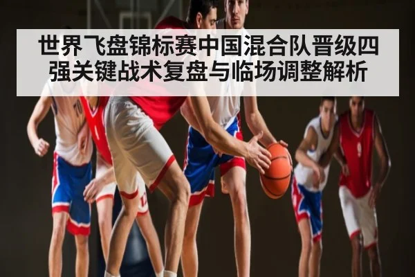 世界飞盘锦标赛中国混合队晋级四强关键战术复盘与临场调整解析 - u8.com