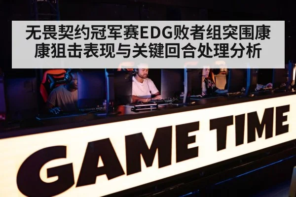无畏契约冠军赛EDG败者组突围康康狙击表现与关键回合处理分析 | u8.com